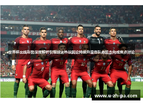 世界杯出线形势深度解析引爆球迷热议舆论持续升温各队命运走向成焦点讨论
